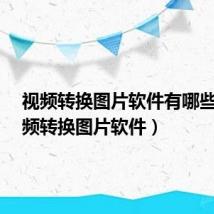 视频转换图片软件有哪些?（视频转换图片软件）