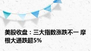 美股收盘：三大指数涨跌不一 摩根大通跌超5%