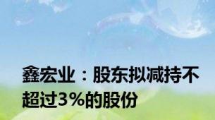 鑫宏业：股东拟减持不超过3%的股份