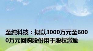 至纯科技：拟以3000万元至6000万元回购股份用于股权激励