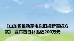 《山东省推动家电以旧换新实施方案》 发布首日补贴近200万元