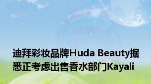 迪拜彩妆品牌Huda Beauty据悉正考虑出售香水部门Kayali