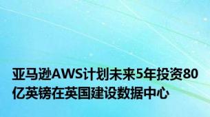 亚马逊AWS计划未来5年投资80亿英镑在英国建设数据中心