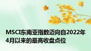 MSCI东南亚指数迈向自2022年4月以来的最高收盘点位