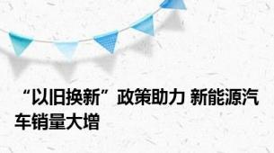 “以旧换新”政策助力 新能源汽车销量大增