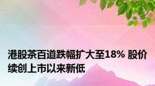 港股茶百道跌幅扩大至18% 股价续创上市以来新低