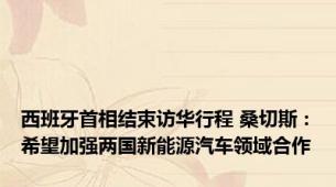 西班牙首相结束访华行程 桑切斯：希望加强两国新能源汽车领域合作