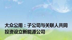 大众公用：子公司与关联人共同投资设立新能源公司