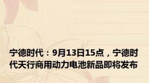 宁德时代：9月13日15点，宁德时代天行商用动力电池新品即将发布