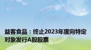 益客食品：终止2023年度向特定对象发行A股股票