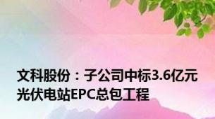 文科股份：子公司中标3.6亿元光伏电站EPC总包工程