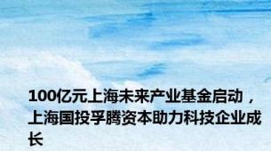 100亿元上海未来产业基金启动，上海国投孚腾资本助力科技企业成长