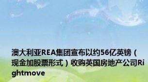 澳大利亚REA集团宣布以约56亿英镑（现金加股票形式）收购英国房地产公司Rightmove