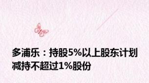 多浦乐：持股5%以上股东计划减持不超过1%股份