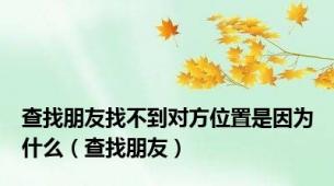 查找朋友找不到对方位置是因为什么（查找朋友）