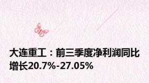 大连重工：前三季度净利润同比增长20.7%-27.05%