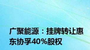 广聚能源：挂牌转让惠东协孚40%股权