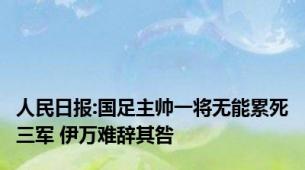 人民日报:国足主帅一将无能累死三军 伊万难辞其咎