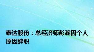 泰达股份：总经济师彭瀚因个人原因辞职