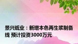 景兴纸业：新增本色再生浆制备线 预计投资3000万元