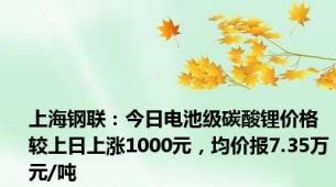 上海钢联：今日电池级碳酸锂价格较上日上涨1000元，均价报7.35万元/吨