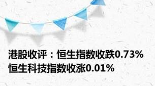 港股收评：恒生指数收跌0.73% 恒生科技指数收涨0.01%