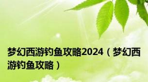 梦幻西游钓鱼攻略2024（梦幻西游钓鱼攻略）