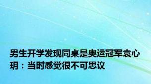 男生开学发现同桌是奥运冠军袁心玥：当时感觉很不可思议