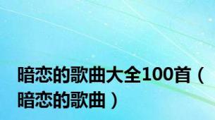 暗恋的歌曲大全100首（暗恋的歌曲）