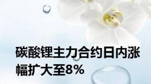 碳酸锂主力合约日内涨幅扩大至8%