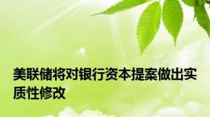 美联储将对银行资本提案做出实质性修改