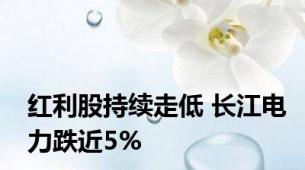 红利股持续走低 长江电力跌近5%