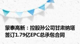 蒙泰高新：控股孙公司甘肃纳塔签订1.79亿EPC总承包合同