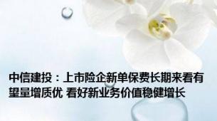 中信建投：上市险企新单保费长期来看有望量增质优 看好新业务价值稳健增长