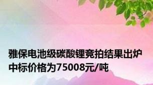 雅保电池级碳酸锂竞拍结果出炉 中标价格为75008元/吨