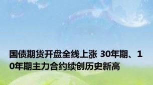 国债期货开盘全线上涨 30年期、10年期主力合约续创历史新高