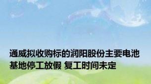 通威拟收购标的润阳股份主要电池基地停工放假 复工时间未定