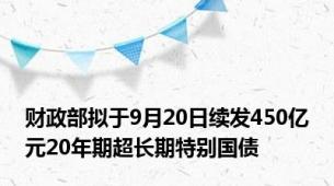 财政部拟于9月20日续发450亿元20年期超长期特别国债