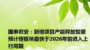 国泰君安：新增项目产能释放暂缓 预计锂板块最快于2026年前进入上行周期