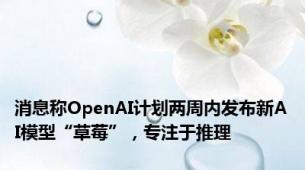 消息称OpenAI计划两周内发布新AI模型“草莓”，专注于推理