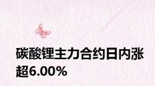 碳酸锂主力合约日内涨超6.00%