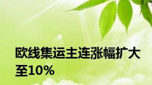 欧线集运主连涨幅扩大至10%