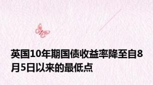 英国10年期国债收益率降至自8月5日以来的最低点