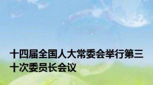 十四届全国人大常委会举行第三十次委员长会议