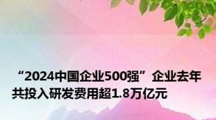 “2024中国企业500强”企业去年共投入研发费用超1.8万亿元