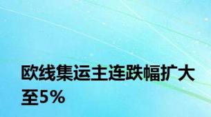 欧线集运主连跌幅扩大至5%