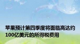 苹果预计第四季度将面临高达约100亿美元的所得税费用