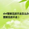 dnf更新完进不去怎么办（dnf更新完进不去）