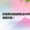 赶集网沈阳招聘执业中药师（赶集网沈阳）