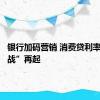 银行加码营销 消费贷利率“价格战”再起